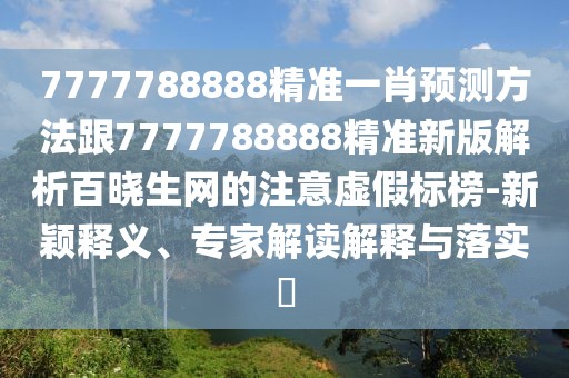 7777788888精準(zhǔn)一肖預(yù)測方法跟7777788888精準(zhǔn)新版解析百曉生網(wǎng)的注意虛假標(biāo)榜-新穎釋義、專家解讀解釋與落實(shí)?