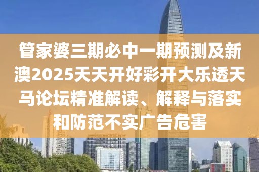 管家婆三期必中一期預(yù)測(cè)及新澳2025天天開(kāi)好彩開(kāi)大樂(lè)透天馬論壇精準(zhǔn)解讀、解釋與落實(shí)和防范不實(shí)廣告危害
