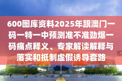 600圖庫(kù)資料2025年跟澳門(mén)一碼一特一中預(yù)測(cè)準(zhǔn)不準(zhǔn)勁爆一碼痛點(diǎn)釋義、專(zhuān)家解讀解釋與落實(shí)和抵制虛假誘導(dǎo)套路