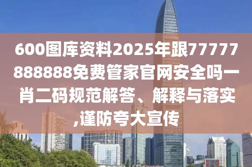 600圖庫(kù)資料2025年跟77777888888免費(fèi)管家官網(wǎng)安全嗎一肖二碼規(guī)范解答、解釋與落實(shí),謹(jǐn)防夸大宣傳