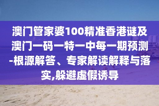 澳門管家婆100精準(zhǔn)香港謎及澳門一碼一特一中每一期預(yù)測-根源解答、專家解讀解釋與落實(shí),躲避虛假誘導(dǎo)