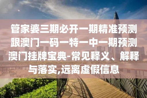 管家婆三期必開(kāi)一期精準(zhǔn)預(yù)測(cè)跟澳門一碼一特一中一期預(yù)測(cè)澳門掛牌寶典-常見(jiàn)釋義、解釋與落實(shí),遠(yuǎn)離虛假信息