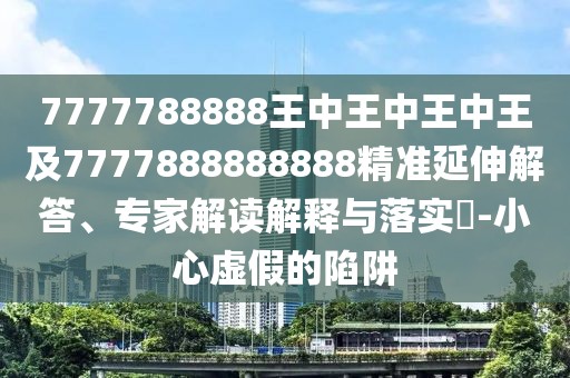 7777788888王中王中王中王及7777888888888精準(zhǔn)延伸解答、專家解讀解釋與落實(shí)?-小心虛假的陷阱