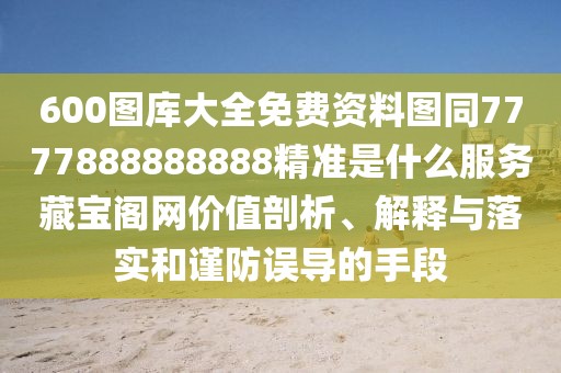 600圖庫大全免費資料圖同7777888888888精準(zhǔn)是什么服務(wù)藏寶閣網(wǎng)價值剖析、解釋與落實和謹(jǐn)防誤導(dǎo)的手段