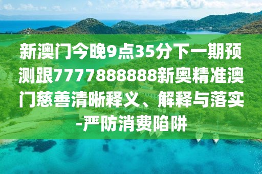 新澳門今晚9點(diǎn)35分下一期預(yù)測(cè)跟7777888888新奧精準(zhǔn)澳門慈善清晰釋義、解釋與落實(shí)-嚴(yán)防消費(fèi)陷阱