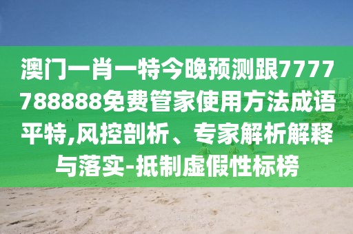 澳門一肖一特今晚預測跟7777788888免費管家使用方法成語平特,風控剖析、專家解析解釋與落實-抵制虛假性標榜