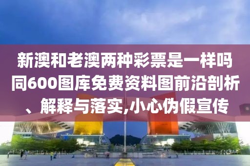 新澳和老澳兩種彩票是一樣嗎同600圖庫免費資料圖前沿剖析、解釋與落實,小心偽假宣傳