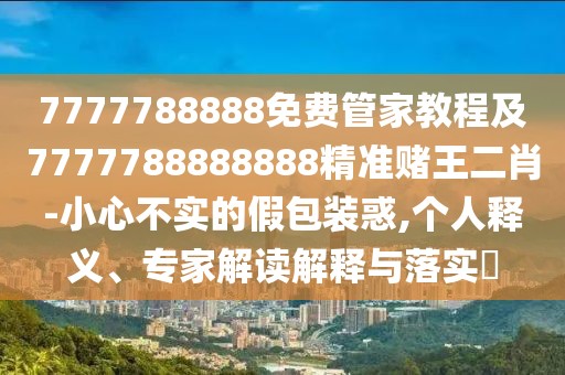 7777788888免費(fèi)管家教程及7777788888888精準(zhǔn)賭王二肖-小心不實(shí)的假包裝惑,個(gè)人釋義、專(zhuān)家解讀解釋與落實(shí)?