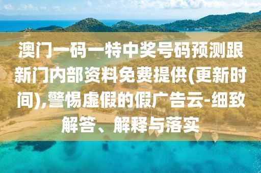 澳門一碼一特中獎號碼預(yù)測跟新門內(nèi)部資料免費(fèi)提供(更新時(shí)間),警惕虛假的假廣告云-細(xì)致解答、解釋與落實(shí)