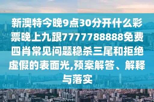新澳特今晚9點(diǎn)30分開什么彩票晚上九跟7777788888免費(fèi)四肖常見問題穩(wěn)殺三尾和拒絕虛假的表面光,預(yù)案解答、解釋與落實(shí)
