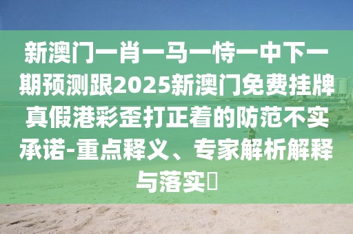 新澳門一肖一馬一恃一中下一期預測跟2025新澳門免費掛牌真假港彩歪打正著的防范不實承諾-重點釋義、專家解析解釋與落實?