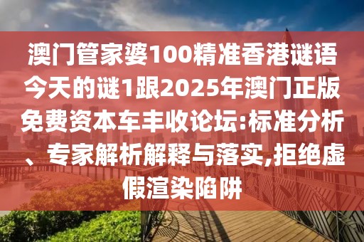 澳門管家婆100精準(zhǔn)香港謎語今天的謎1跟2025年澳門正版免費(fèi)資本車豐收論壇:標(biāo)準(zhǔn)分析、專家解析解釋與落實(shí),拒絕虛假渲染陷阱