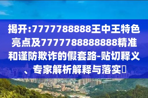 揭開:7777788888王中王特色亮點及7777788888888精準(zhǔn)和謹(jǐn)防欺詐的假套路-貼切釋義、專家解析解釋與落實?
