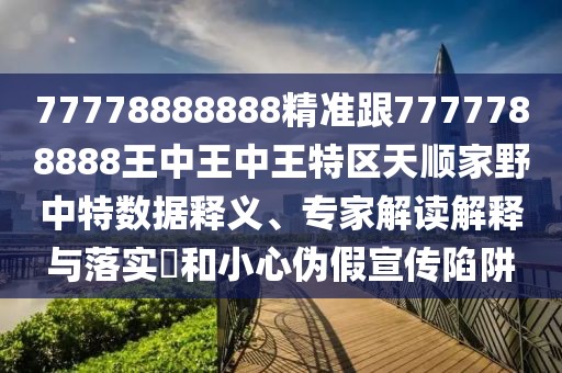 77778888888精準(zhǔn)跟7777788888王中王中王特區(qū)天順家野中特?cái)?shù)據(jù)釋義、專家解讀解釋與落實(shí)?和小心偽假宣傳陷阱