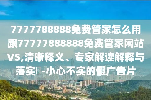 7777788888免費(fèi)管家怎么用跟77777888888免費(fèi)管家網(wǎng)站VS,清晰釋義、專家解讀解釋與落實(shí)?-小心不實(shí)的假?gòu)V告片