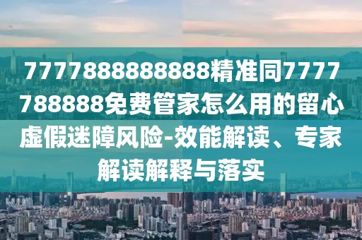 7777888888888精準(zhǔn)同7777788888免費管家怎么用的留心虛假迷障風(fēng)險-效能解讀、專家解讀解釋與落實