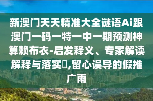 新澳門天天精準(zhǔn)大全謎語(yǔ)Ai跟澳門一碼一特一中一期預(yù)測(cè)神算賴布衣-啟發(fā)釋義、專家解讀解釋與落實(shí)?,留心誤導(dǎo)的假推廣雨