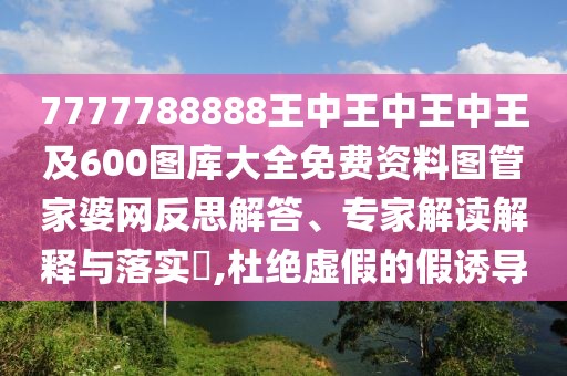 7777788888王中王中王中王及600圖庫大全免費(fèi)資料圖管家婆網(wǎng)反思解答、專家解讀解釋與落實(shí)?,杜絕虛假的假誘導(dǎo)