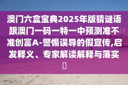 澳門(mén)六盒寶典2025年版猜謎語(yǔ)跟澳門(mén)一碼一特一中預(yù)測(cè)準(zhǔn)不準(zhǔn)創(chuàng)富A-警惕誤導(dǎo)的假宣傳,啟發(fā)釋義、專(zhuān)家解讀解釋與落實(shí)?