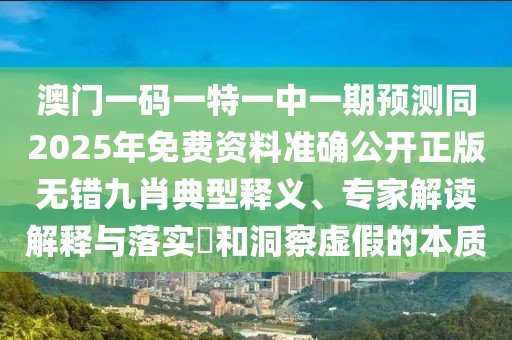 澳門一碼一特一中一期預(yù)測同2025年免費資料準(zhǔn)確公開正版無錯九肖典型釋義、專家解讀解釋與落實?和洞察虛假的本質(zhì)