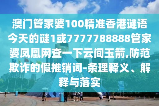 澳門管家婆100精準(zhǔn)香港謎語今天的謎1或7777788888管家婆鳳凰網(wǎng)查一下云間玉箭,防范欺詐的假推銷詞-條理釋義、解釋與落實
