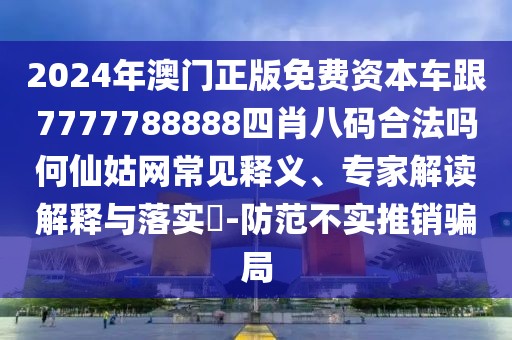 2024年澳門正版免費資本車跟7777788888四肖八碼合法嗎何仙姑網常見釋義、專家解讀解釋與落實?-防范不實推銷騙局
