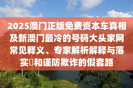 2025澳門正版免費資本車真相及新澳門最冷的號碼大頭家網(wǎng)常見釋義、專家解析解釋與落實?和謹防欺詐的假套路
