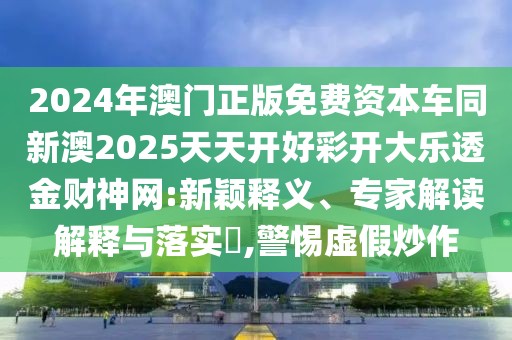 2024年澳門正版免費資本車同新澳2025天天開好彩開大樂透金財神網(wǎng):新穎釋義、專家解讀解釋與落實?,警惕虛假炒作