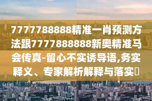7777788888精準(zhǔn)一肖預(yù)測方法跟7777888888新奧精準(zhǔn)馬會傳真-留心不實誘導(dǎo)語,務(wù)實釋義、專家解析解釋與落實?