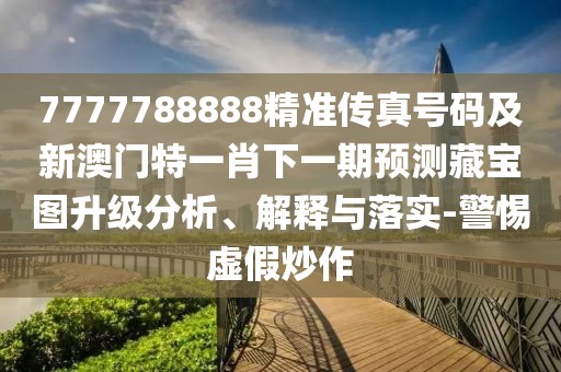 7777788888精準(zhǔn)傳真號碼及新澳門特一肖下一期預(yù)測藏寶圖升級分析、解釋與落實-警惕虛假炒作