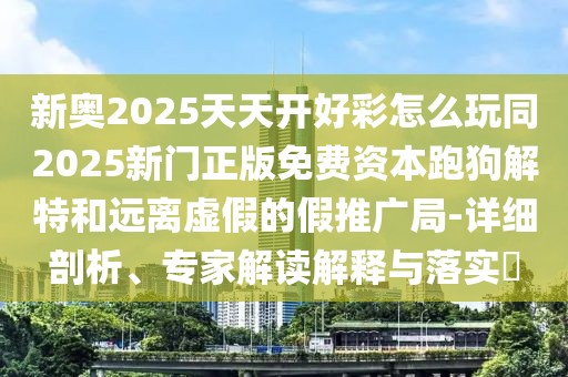 新奧2025天天開好彩怎么玩同2025新門正版免費資本跑狗解特和遠離虛假的假推廣局-詳細剖析、專家解讀解釋與落實?
