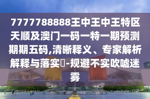 7777788888王中王中王特區(qū)天順及澳門一碼一特一期預(yù)測期期五碼,清晰釋義、專家解析解釋與落實?-規(guī)避不實吹噓迷霧