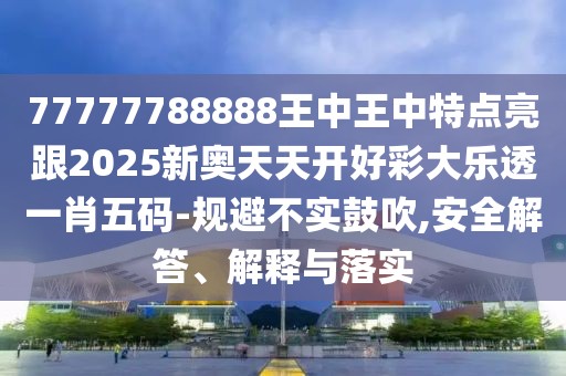 77777788888王中王中特點(diǎn)亮跟2025新奧天天開好彩大樂透一肖五碼-規(guī)避不實(shí)鼓吹,安全解答、解釋與落實(shí)