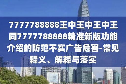 7777788888王中王中王中王同7777788888精準新版功能介紹的防范不實廣告危害-常見釋義、解釋與落實