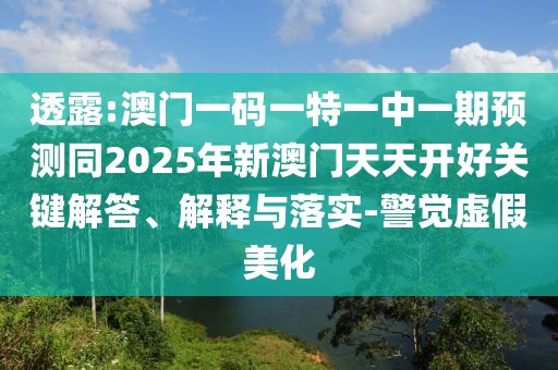透露:澳門(mén)一碼一特一中一期預(yù)測(cè)同2025年新澳門(mén)天天開(kāi)好關(guān)鍵解答、解釋與落實(shí)-警覺(jué)虛假美化