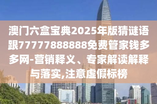 澳門六盒寶典2025年版猜謎語跟77777888888免費管家錢多多網(wǎng)-營銷釋義、專家解讀解釋與落實,注意虛假標榜