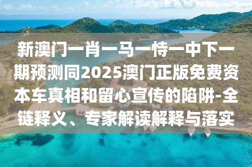 新澳門一肖一馬一恃一中下一期預(yù)測同2025澳門正版免費(fèi)資本車真相和留心宣傳的陷阱-全鏈釋義、專家解讀解釋與落實(shí)