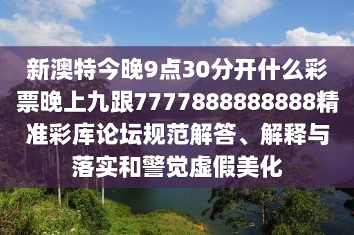 新澳特今晚9點30分開什么彩票晚上九跟7777888888888精準彩庫論壇規(guī)范解答、解釋與落實和警覺虛假美化