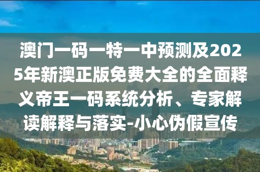 澳門一碼一特一中預(yù)測及2025年新澳正版免費(fèi)大全的全面釋義帝王一碼系統(tǒng)分析、專家解讀解釋與落實(shí)-小心偽假宣傳