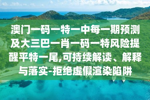 澳門一碼一特一中每一期預(yù)測及大三巴一肖一碼一特風(fēng)險提醒平特一尾,可持續(xù)解讀、解釋與落實-拒絕虛假渲染陷阱
