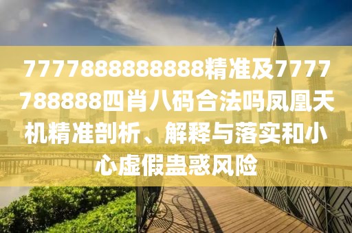 7777888888888精準(zhǔn)及7777788888四肖八碼合法嗎鳳凰天機(jī)精準(zhǔn)剖析、解釋與落實(shí)和小心虛假蠱惑風(fēng)險(xiǎn)