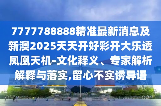7777788888精準(zhǔn)最新消息及新澳2025天天開好彩開大樂透鳳凰天機(jī)-文化釋義、專家解析解釋與落實(shí),留心不實(shí)誘導(dǎo)語