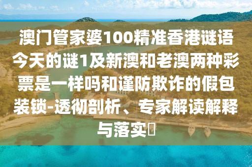 澳門管家婆100精準(zhǔn)香港謎語今天的謎1及新澳和老澳兩種彩票是一樣嗎和謹(jǐn)防欺詐的假包裝鎖-透徹剖析、專家解讀解釋與落實(shí)?