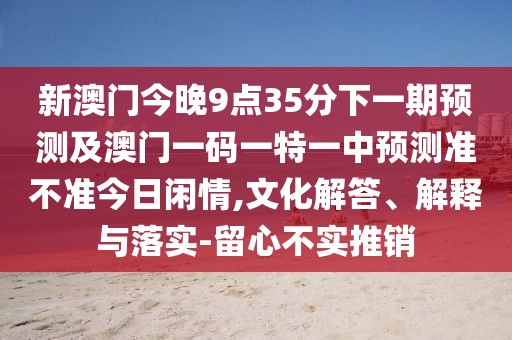 新澳門今晚9點35分下一期預測及澳門一碼一特一中預測準不準今日閑情,文化解答、解釋與落實-留心不實推銷