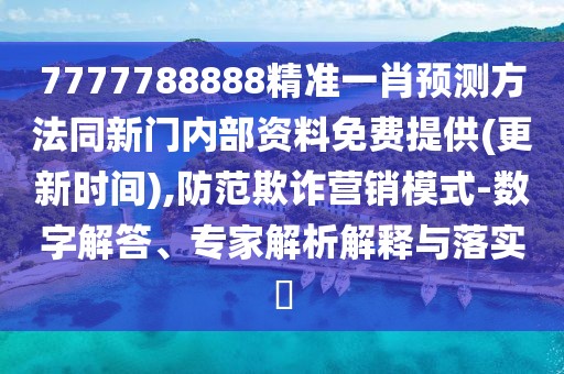 7777788888精準一肖預測方法同新門內(nèi)部資料免費提供(更新時間),防范欺詐營銷模式-數(shù)字解答、專家解析解釋與落實?
