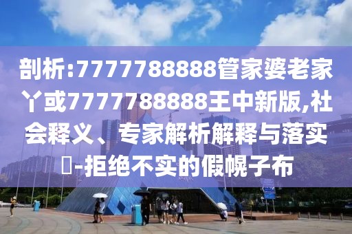 剖析:7777788888管家婆老家丫或7777788888王中新版,社會釋義、專家解析解釋與落實?-拒絕不實的假幌子布