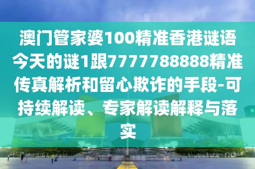 澳門管家婆100精準(zhǔn)香港謎語今天的謎1跟7777788888精準(zhǔn)傳真解析和留心欺詐的手段-可持續(xù)解讀、專家解讀解釋與落實(shí)
