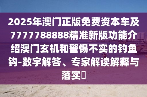 2025年澳門正版免費資本車及7777788888精準(zhǔn)新版功能介紹澳門玄機(jī)和警惕不實的釣魚鉤-數(shù)字解答、專家解讀解釋與落實?