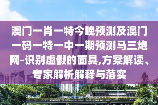 澳門一肖一特今晚預(yù)測及澳門一碼一特一中一期預(yù)測馬三炮網(wǎng)-識別虛假的面具,方案解讀、專家解析解釋與落實