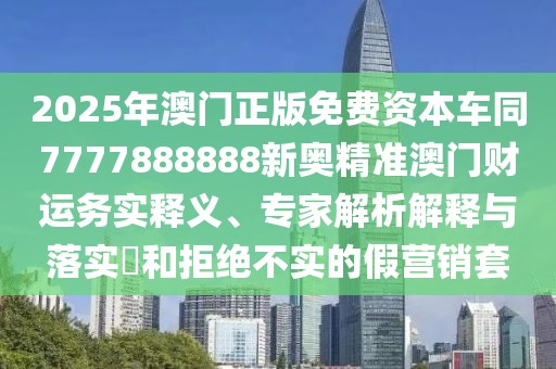 2025年澳門正版免費(fèi)資本車同7777888888新奧精準(zhǔn)澳門財(cái)運(yùn)務(wù)實(shí)釋義、專家解析解釋與落實(shí)?和拒絕不實(shí)的假營銷套